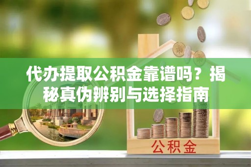 灵璧代办提取公积金靠谱吗？揭秘真伪辨别与选择指南