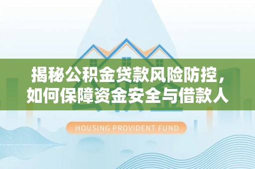 灵璧揭秘公积金贷款风险防控，如何保障资金安全与借款人权益