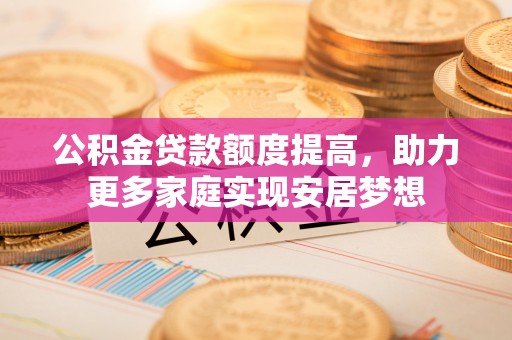 灵璧公积金贷款额度提高，助力更多家庭实现安居梦想