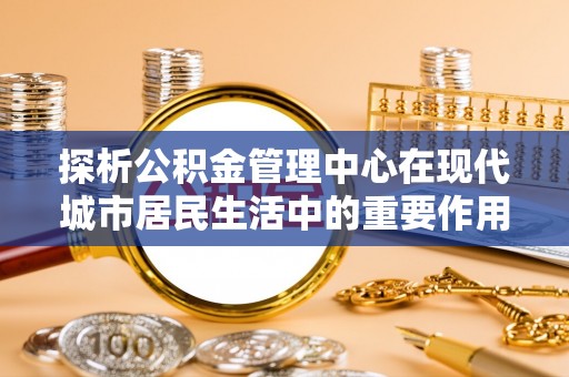 灵璧探析公积金管理中心在现代城市居民生活中的重要作用