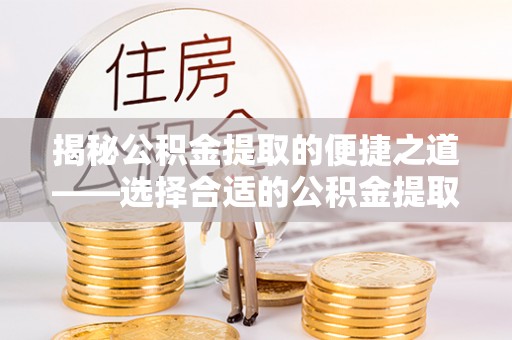 灵璧揭秘公积金提取的便捷之道——选择合适的公积金提取代办单位