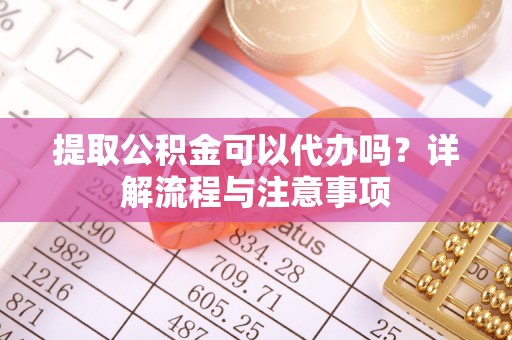灵璧提取公积金可以代办吗？详解流程与注意事项