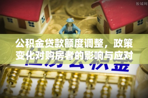 灵璧公积金贷款额度调整，政策变化对购房者的影响与应对策略