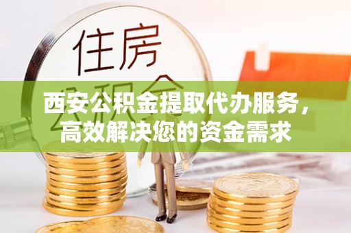 灵璧西安公积金提取代办服务，高效解决您的资金需求