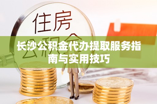 灵璧长沙公积金代办提取服务指南与实用技巧