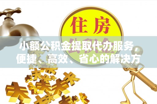 灵璧小额公积金提取代办服务，便捷、高效、省心的解决方案