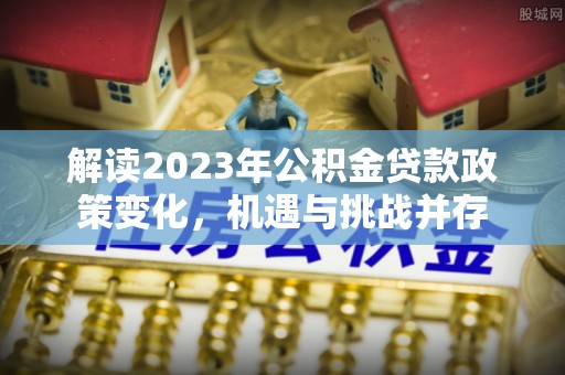 灵璧解读2023年公积金贷款政策变化，机遇与挑战并存