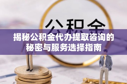 灵璧揭秘公积金代办提取咨询的秘密与服务选择指南