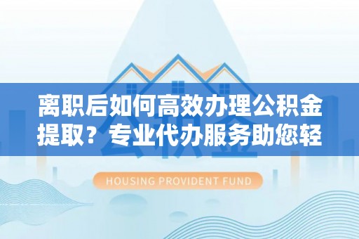 灵璧离职后如何高效办理公积金提取？专业代办服务助您轻松搞定