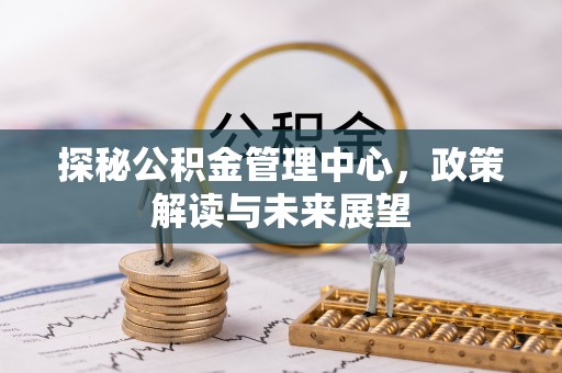 灵璧探秘公积金管理中心，政策解读与未来展望