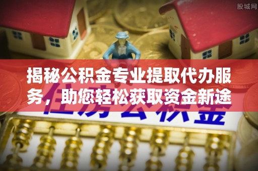 灵璧揭秘公积金专业提取代办服务，助您轻松获取资金新途径