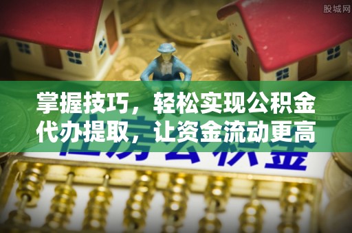 灵璧掌握技巧，轻松实现公积金代办提取，让资金流动更高效