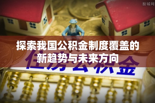 灵璧探索我国公积金制度覆盖的新趋势与未来方向