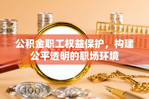 灵璧公积金职工权益保护，构建公平透明的职场环境