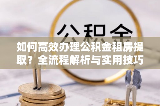 灵璧如何高效办理公积金租房提取？全流程解析与实用技巧