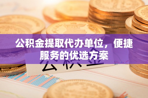 灵璧公积金提取代办单位，便捷服务的优选方案