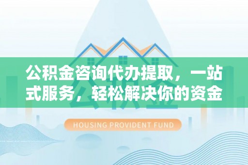 灵璧公积金咨询代办提取，一站式服务，轻松解决你的资金难题
