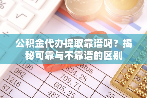 灵璧公积金代办提取靠谱吗？揭秘可靠与不靠谱的区别