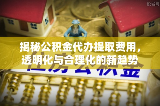 灵璧揭秘公积金代办提取费用，透明化与合理化的新趋势