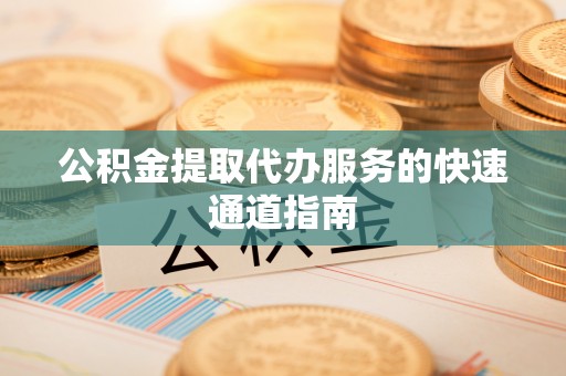 灵璧公积金提取代办服务的快速通道指南