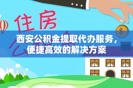 灵璧西安公积金提取代办服务，便捷高效的解决方案