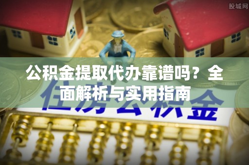 灵璧公积金提取代办靠谱吗？全面解析与实用指南