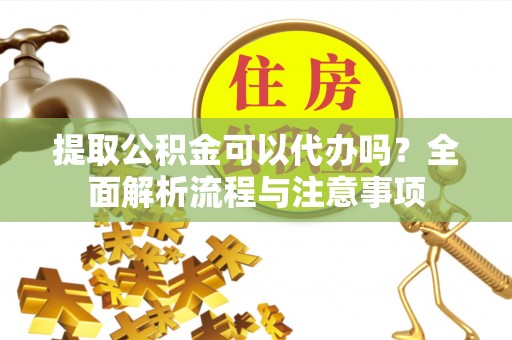 灵璧提取公积金可以代办吗？全面解析流程与注意事项