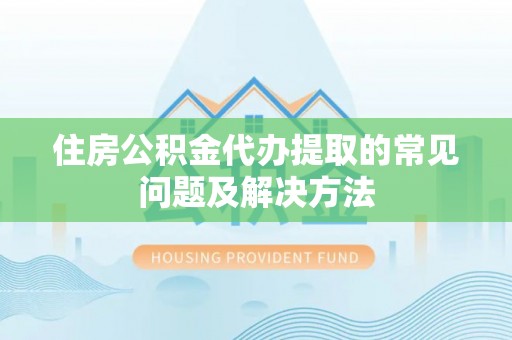 灵璧住房公积金代办提取的常见问题及解决方法