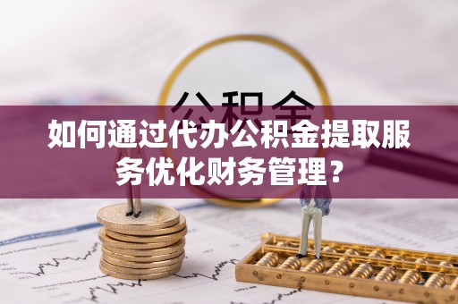 灵璧如何通过代办公积金提取服务优化财务管理？