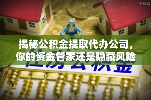 灵璧揭秘公积金提取代办公司，你的资金管家还是隐藏风险？