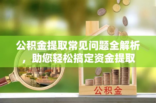灵璧公积金提取常见问题全解析，助您轻松搞定资金提取