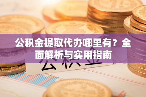 灵璧公积金提取代办哪里有？全面解析与实用指南