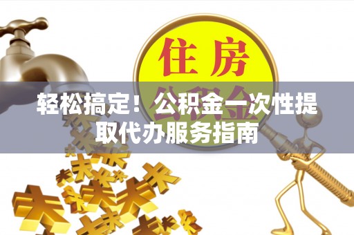 灵璧轻松搞定！公积金一次性提取代办服务指南