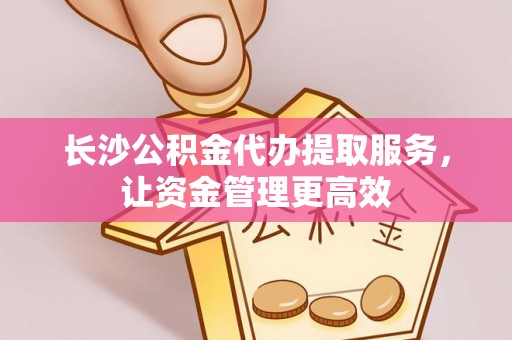 灵璧长沙公积金代办提取服务，让资金管理更高效