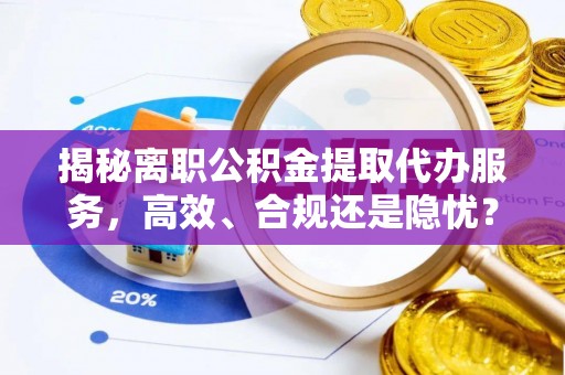 灵璧揭秘离职公积金提取代办服务，高效、合规还是隐忧？