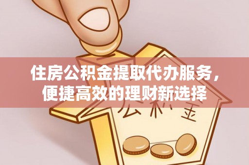 灵璧住房公积金提取代办服务，便捷高效的理财新选择