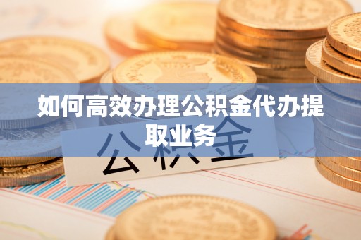 灵璧如何高效办理公积金代办提取业务