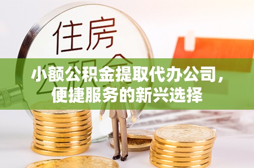 灵璧小额公积金提取代办公司，便捷服务的新兴选择