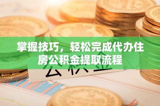 灵璧掌握技巧，轻松完成代办住房公积金提取流程