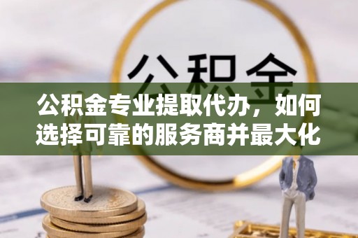 灵璧公积金专业提取代办，如何选择可靠的服务商并最大化你的资金收益