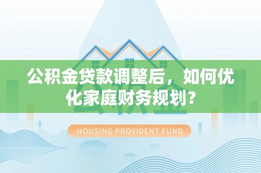 灵璧公积金贷款调整后，如何优化家庭财务规划？