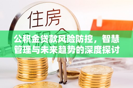 灵璧公积金贷款风险防控，智慧管理与未来趋势的深度探讨