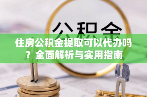 灵璧住房公积金提取可以代办吗？全面解析与实用指南