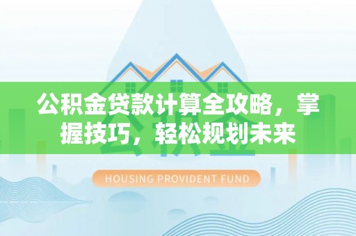 灵璧公积金贷款计算全攻略，掌握技巧，轻松规划未来