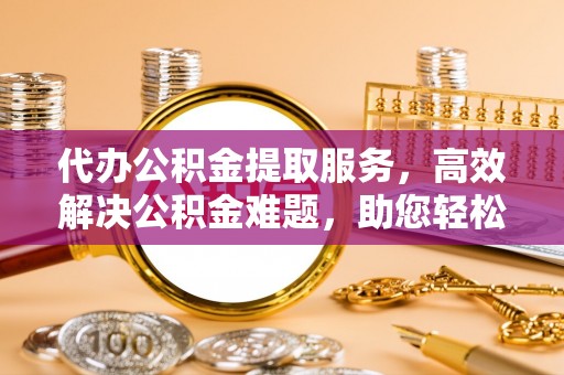 灵璧代办公积金提取服务，高效解决公积金难题，助您轻松理财