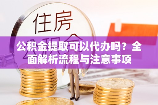 灵璧公积金提取可以代办吗？全面解析流程与注意事项