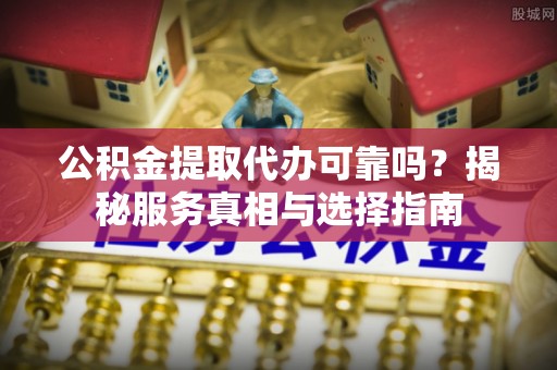 灵璧公积金提取代办可靠吗？揭秘服务真相与选择指南