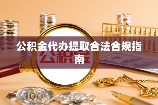 灵璧公积金代办提取合法合规指南
