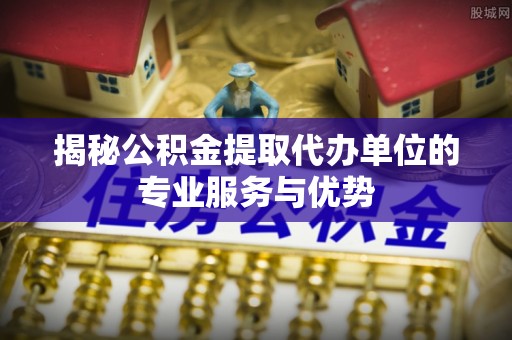 灵璧揭秘公积金提取代办单位的专业服务与优势