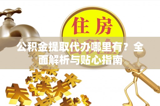 灵璧公积金提取代办哪里有？全面解析与贴心指南